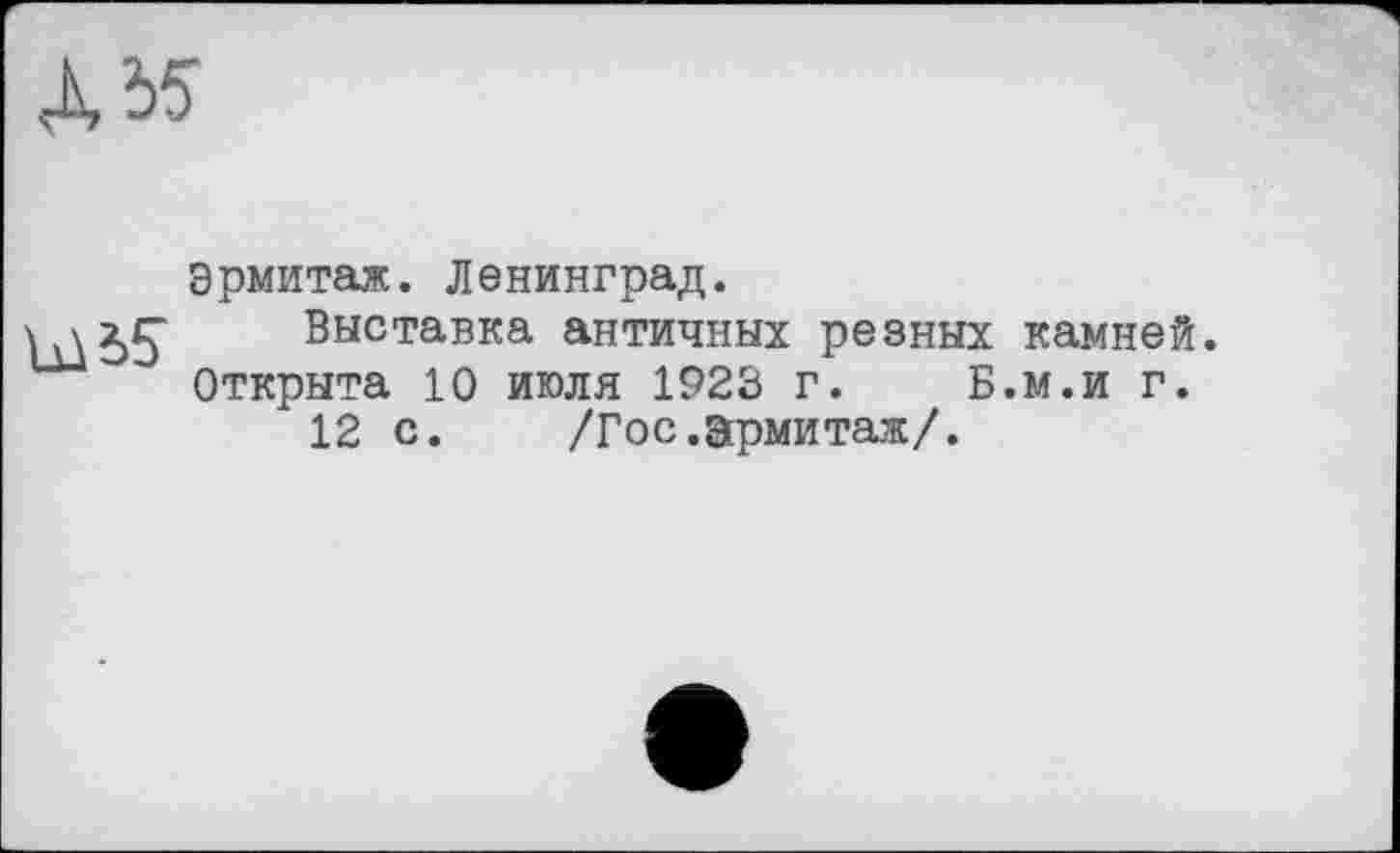 ﻿ьді5
Эрмитаж. Ленинград.
Выставка античных резных камней. Открыта 10 июля 1923 г. Б.м.и г.
12 с. /Гос.Эрмитаж/.